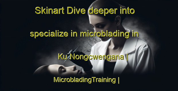 Skinart Dive deeper into specialize in microblading in Ku Nongcwengana | MicrobladingTraining | MicrobladingClasses | SkinartTraining-South Africa